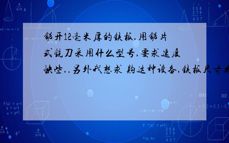 锯开12毫米厚的铁板,用锯片式铣刀采用什么型号,要求速度快些,.另外我想求 购这种设备,铁板尺寸为300*45*12.