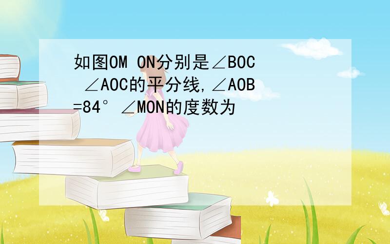 如图OM ON分别是∠BOC ∠AOC的平分线,∠AOB=84°∠MON的度数为