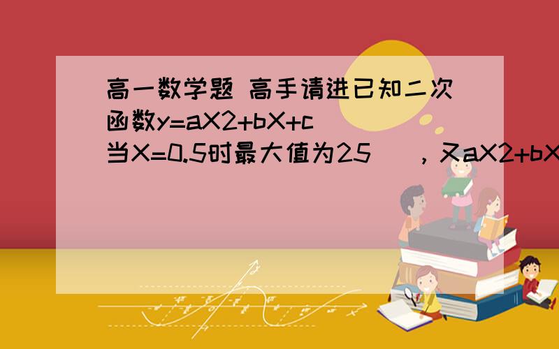 高一数学题 高手请进已知二次函数y=aX2+bX+c  当X=0.5时最大值为25   ，又aX2+bX+c =0的两根的立方和为19，求这个二次函数？