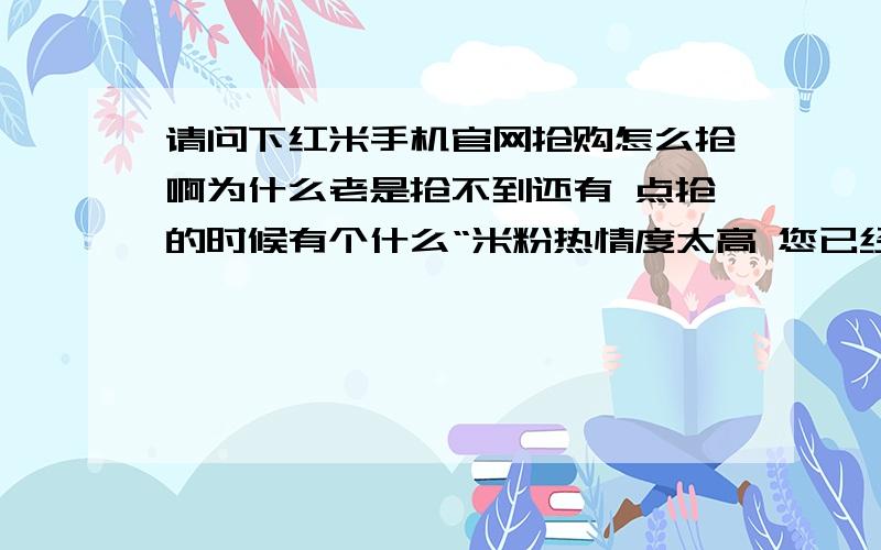 请问下红米手机官网抢购怎么抢啊为什么老是抢不到还有 点抢的时候有个什么“米粉热情度太高 您已经在队伍中” 什么的 下面还有个排队重新进入队伍的倒计时 要不要等着点那个啊