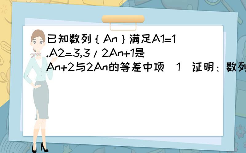 已知数列｛An｝满足A1=1.A2=3,3/2An+1是An+2与2An的等差中项（1）证明：数列{A(n+1)-An}是等比数列（2）求数列{An}的通项公式（3）若数列4^[(b1)-1]*4^[(b2)-1]…*4^[(bn)-1]=(An+1)^bn证明：数列{An}是等差数列