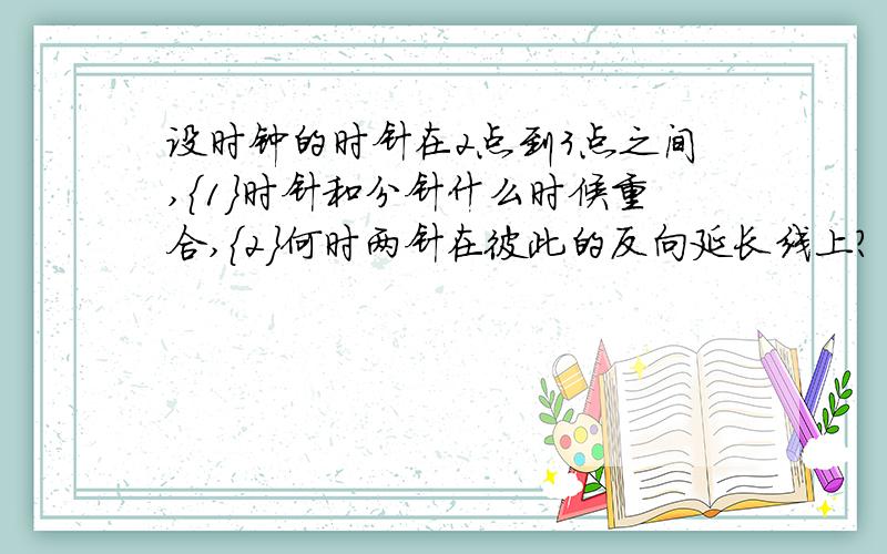 设时钟的时针在2点到3点之间,{1}时针和分针什么时候重合,{2}何时两针在彼此的反向延长线上?