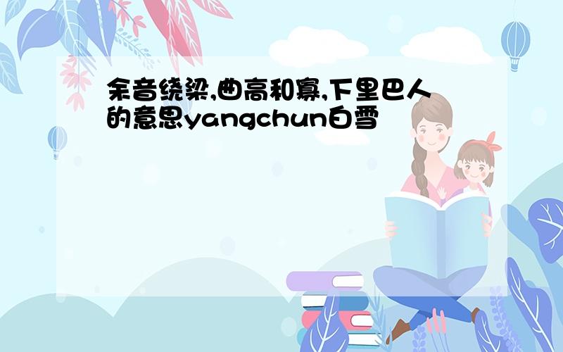 余音绕梁,曲高和寡,下里巴人的意思yangchun白雪