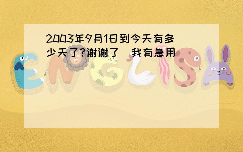 2003年9月1日到今天有多少天了?谢谢了`我有急用`