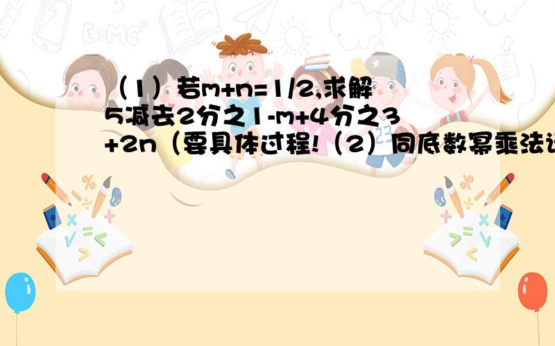 （1）若m+n=1/2,求解5减去2分之1-m+4分之3+2n（要具体过程!（2）同底数幂乘法请教3题：1.（-n）的2次方 *(-n)的5次方*(-n)的3次方=( ) 2.(-m的2次方) * (-m)的3次方=（ ） 注意这两个有点不同,一个括号