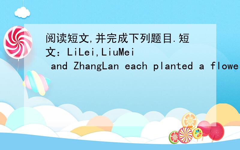 阅读短文,并完成下列题目.短文：LiLei,LiuMei and ZhangLan each planted a flower on the same day.Four weeks later,their plants were different.Yesterday they had a science class and they took their plants to school.LiLei:I water my flower t