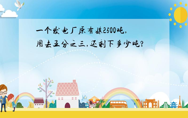 一个发电厂原有媒2500吨,用去五分之三,还剩下多少吨?