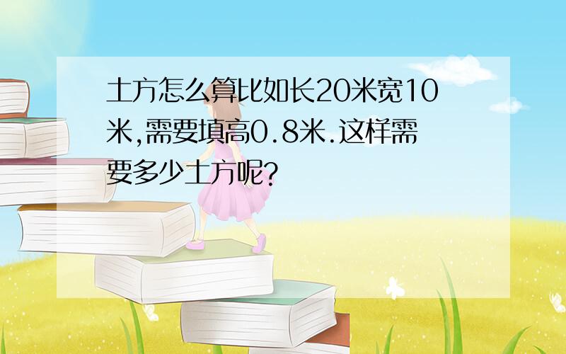 土方怎么算比如长20米宽10米,需要填高0.8米.这样需要多少土方呢?