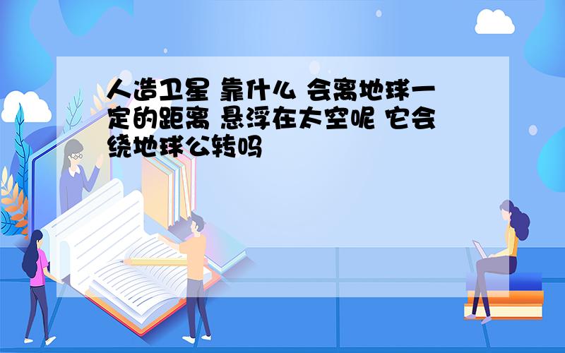 人造卫星 靠什么 会离地球一定的距离 悬浮在太空呢 它会绕地球公转吗