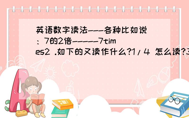 英语数字读法---各种比如说：7的2倍-----7times2 .如下的又读作什么?1/4 怎么读?3/9 怎么读乘法和除法怎么写?