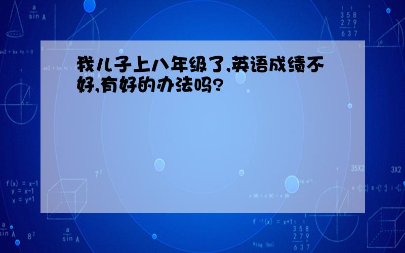 我儿子上八年级了,英语成绩不好,有好的办法吗?