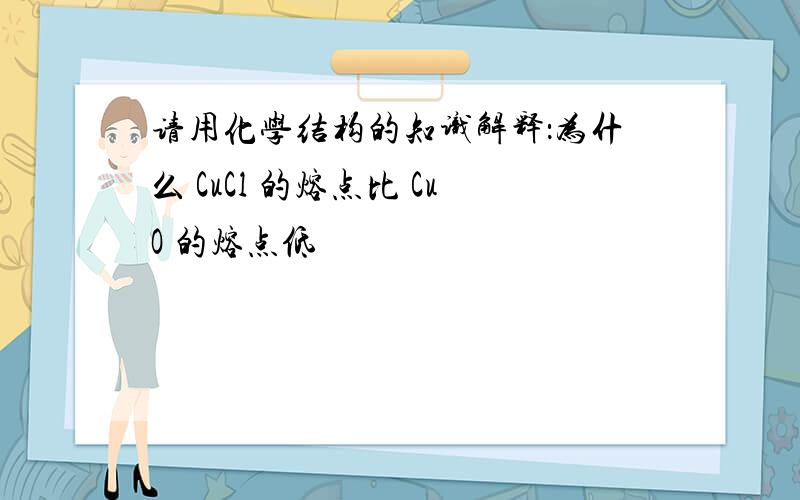 请用化学结构的知识解释：为什么 CuCl 的熔点比 CuO 的熔点低