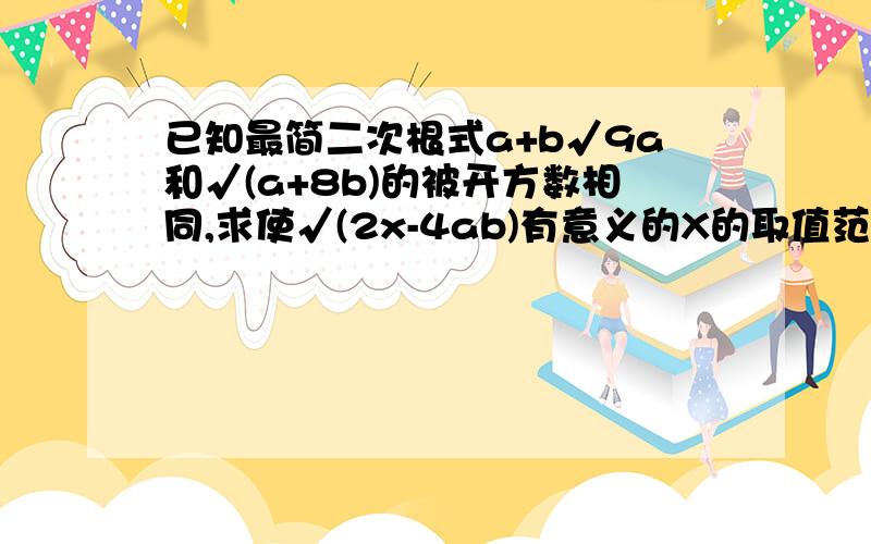 已知最简二次根式a+b√9a和√(a+8b)的被开方数相同,求使√(2x-4ab)有意义的X的取值范围