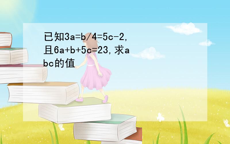 已知3a=b/4=5c-2,且6a+b+5c=23,求abc的值