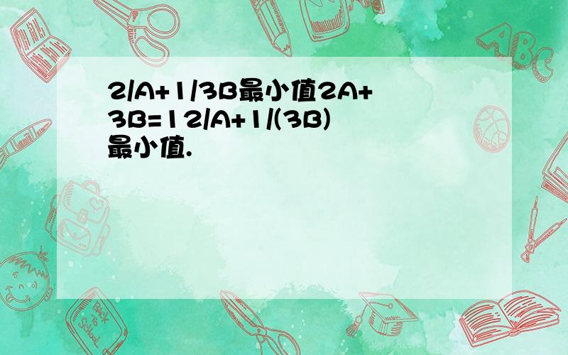 2/A+1/3B最小值2A+3B=12/A+1/(3B)最小值.