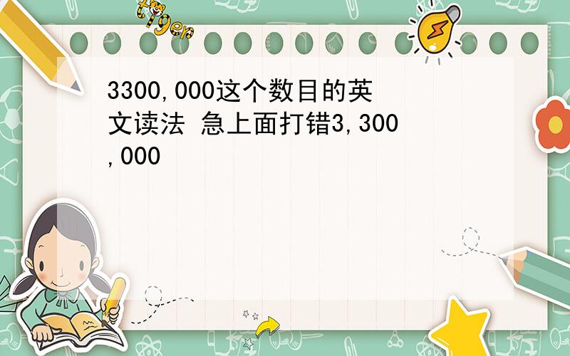 3300,000这个数目的英文读法 急上面打错3,300,000