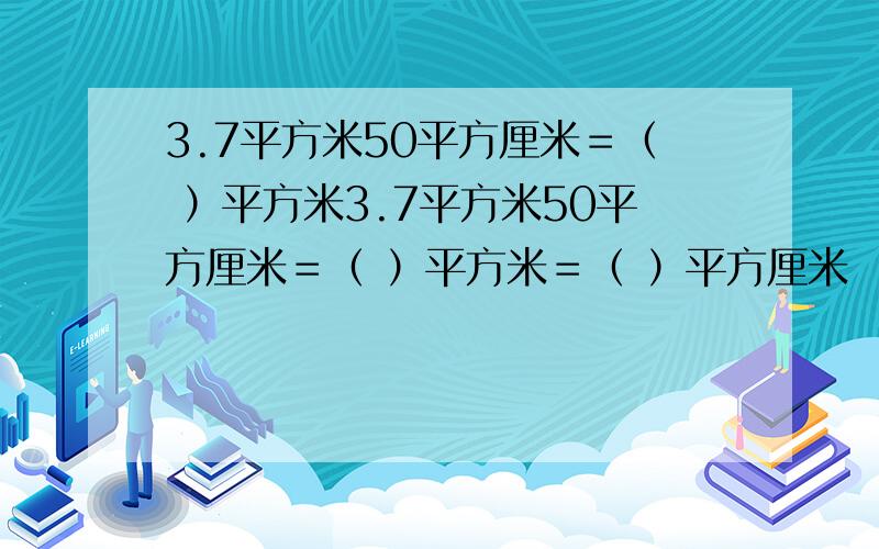 3.7平方米50平方厘米＝（ ）平方米3.7平方米50平方厘米＝（ ）平方米＝（ ）平方厘米