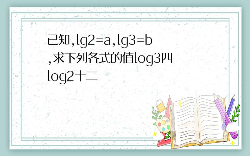 已知,lg2=a,lg3=b,求下列各式的值log3四 log2十二