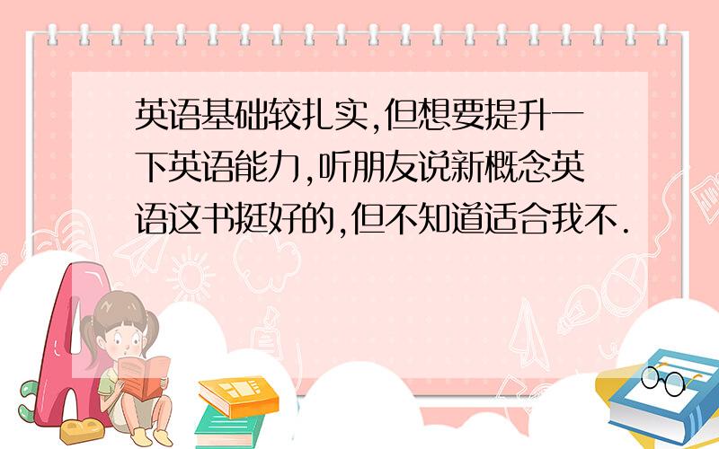 英语基础较扎实,但想要提升一下英语能力,听朋友说新概念英语这书挺好的,但不知道适合我不.