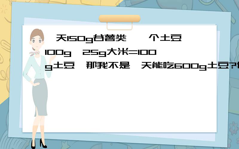 一天150g谷薯类,一个土豆100g,25g大米=100g土豆,那我不是一天能吃600g土豆?但是总量又超了,这怎么算