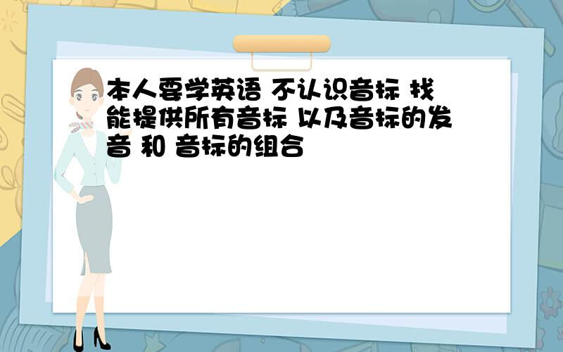 本人要学英语 不认识音标 找能提供所有音标 以及音标的发音 和 音标的组合