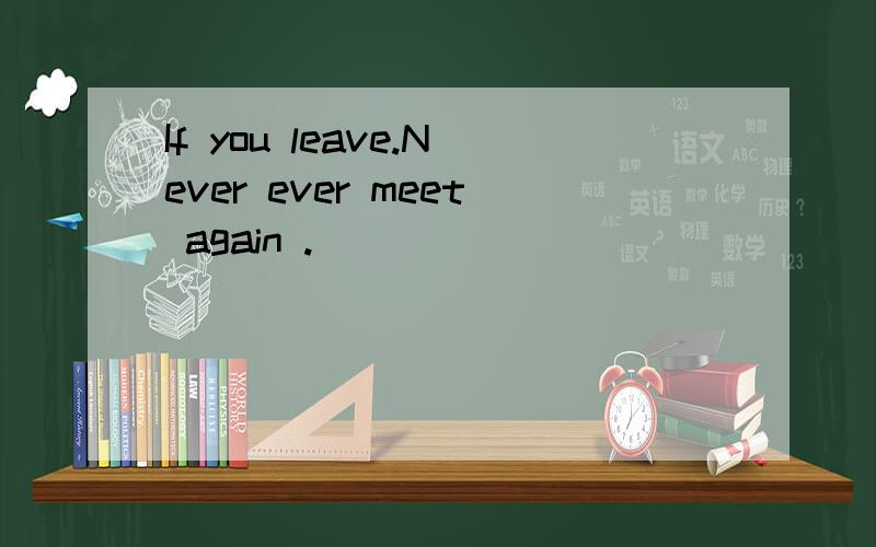 If you leave.Never ever meet again .
