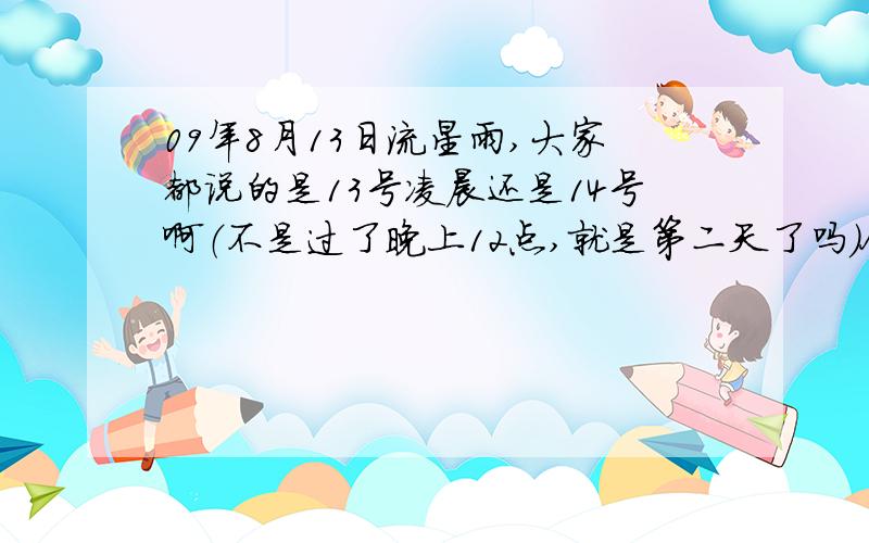 09年8月13日流星雨,大家都说的是13号凌晨还是14号啊（不是过了晚上12点,就是第二天了吗）今天晚上看是不是已经没有了?13日零时40分左右和5时30分左右？时间不已经过去了吗？今晚没有了？