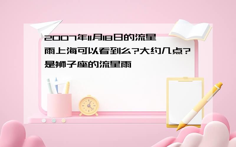 2007年11月18日的流星雨上海可以看到么?大约几点?是狮子座的流星雨