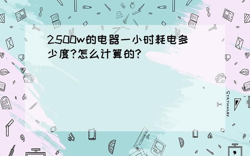 2500w的电器一小时耗电多少度?怎么计算的?