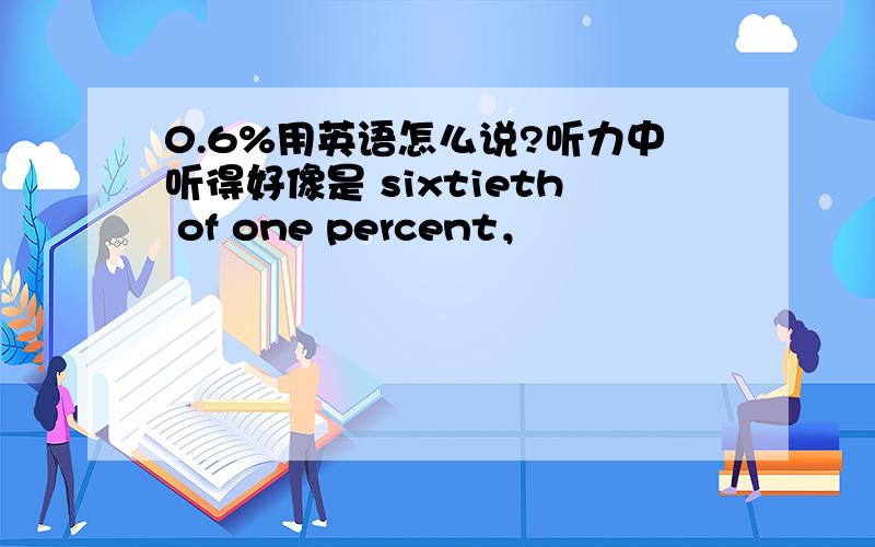 0.6%用英语怎么说?听力中听得好像是 sixtieth of one percent，