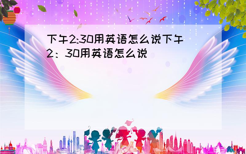 下午2:30用英语怎么说下午2：30用英语怎么说