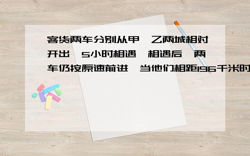 客货两车分别从甲、乙两城相对开出,5小时相遇,相遇后,两车仍按原速前进,当他们相距196千米时,客车行全程的5分之3,货车行了全程的80%,货车行完全程需多少小时?