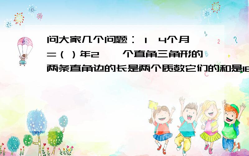 问大家几个问题： 1,4个月=（）年2,一个直角三角形的两条直角边的长是两个质数它们的和是18厘米它的面积?