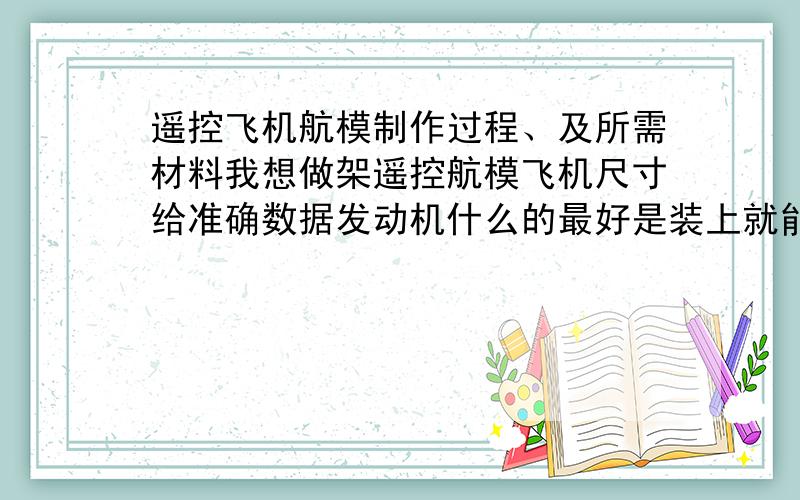 遥控飞机航模制作过程、及所需材料我想做架遥控航模飞机尺寸给准确数据发动机什么的最好是装上就能用的 型号和牌子都给我发上