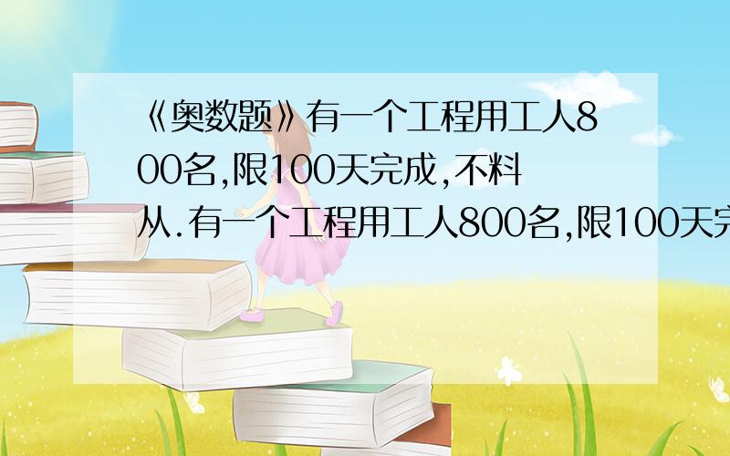 《奥数题》有一个工程用工人800名,限100天完成,不料从.有一个工程用工人800名,限100天完成,不料从开工起,做35天后因事故停工,停工25天后继续开工,如果要在限期内完成,应增加工人多少名?