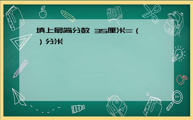 填上最简分数 35厘米=（ ）分米