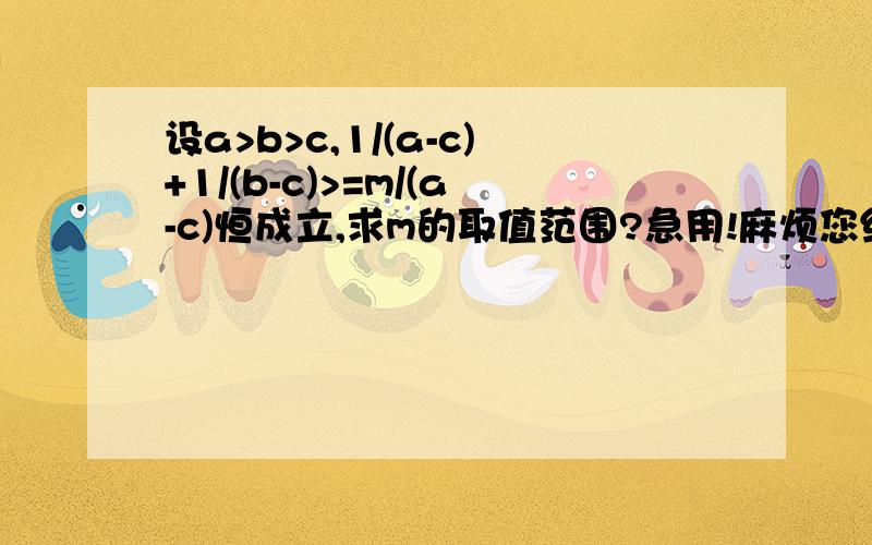 设a>b>c,1/(a-c)+1/(b-c)>=m/(a-c)恒成立,求m的取值范围?急用!麻烦您给做一下!结果为m