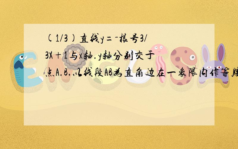 (1/3)直线y=-根号3/3X+1与x轴.y轴分别交于点A.B,以线段AB为直角边在一象限内作等腰直角三角形ABC.角BAC...(1/3)直线y=-根号3/3X+1与x轴.y轴分别交于点A.B,以线段AB为直角边在一象限内作等腰直角三角