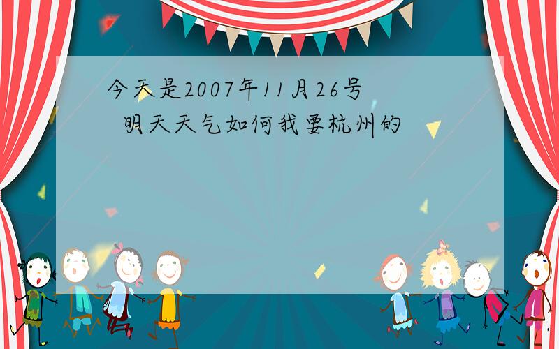 今天是2007年11月26号  明天天气如何我要杭州的