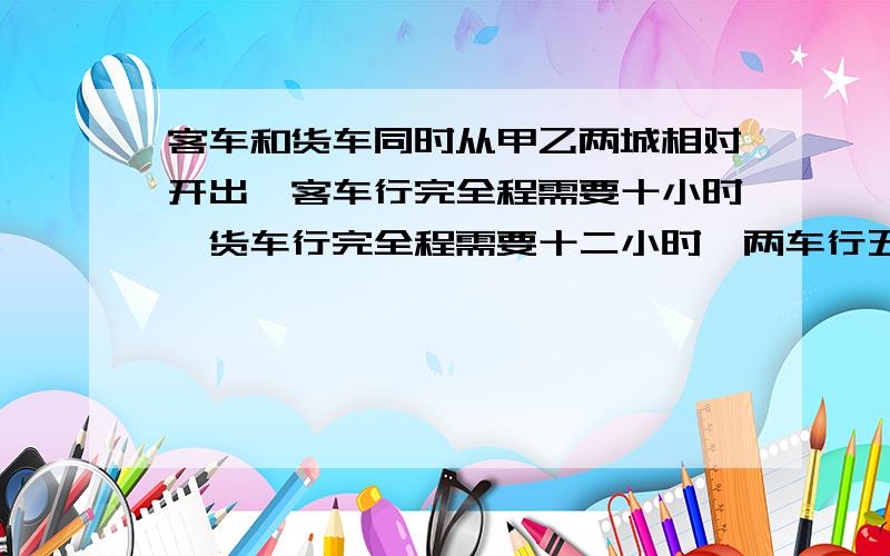 客车和货车同时从甲乙两城相对开出,客车行完全程需要十小时,货车行完全程需要十二小时,两车行五小时后还相距五十千米,甲乙两城相距（ ）千米.