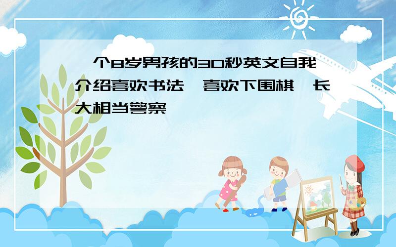 一个8岁男孩的30秒英文自我介绍喜欢书法,喜欢下围棋,长大相当警察