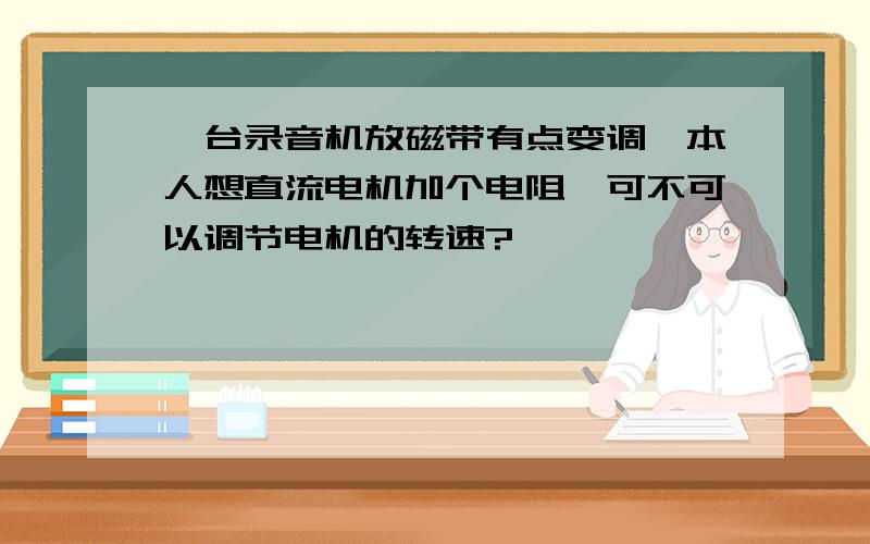 一台录音机放磁带有点变调,本人想直流电机加个电阻,可不可以调节电机的转速?