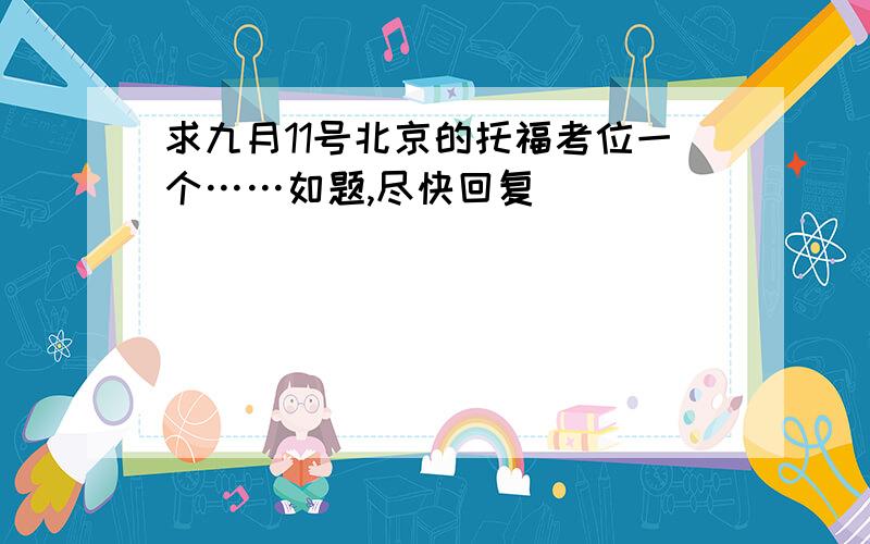 求九月11号北京的托福考位一个……如题,尽快回复