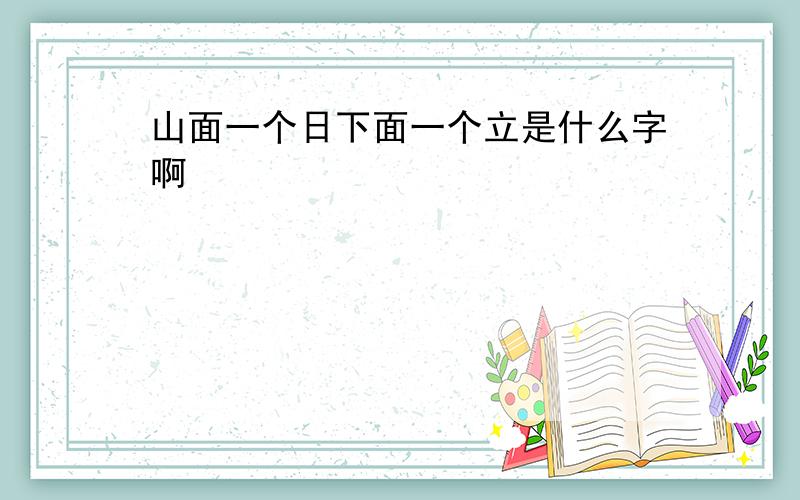 山面一个日下面一个立是什么字啊