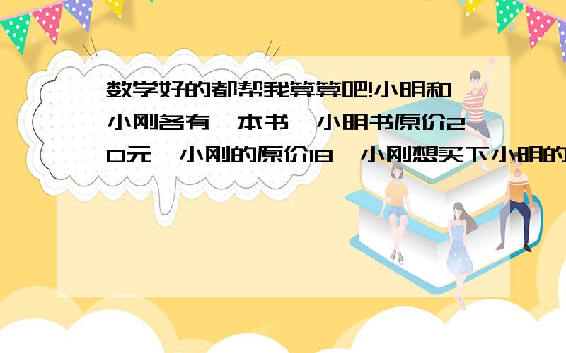 数学好的都帮我算算吧!小明和小刚各有一本书,小明书原价20元,小刚的原价18,小刚想买下小明的书,但小明不卖,最后小刚以30元买下了,然后又将自己的书(18元那本)以15卖给了小强.问小刚是亏