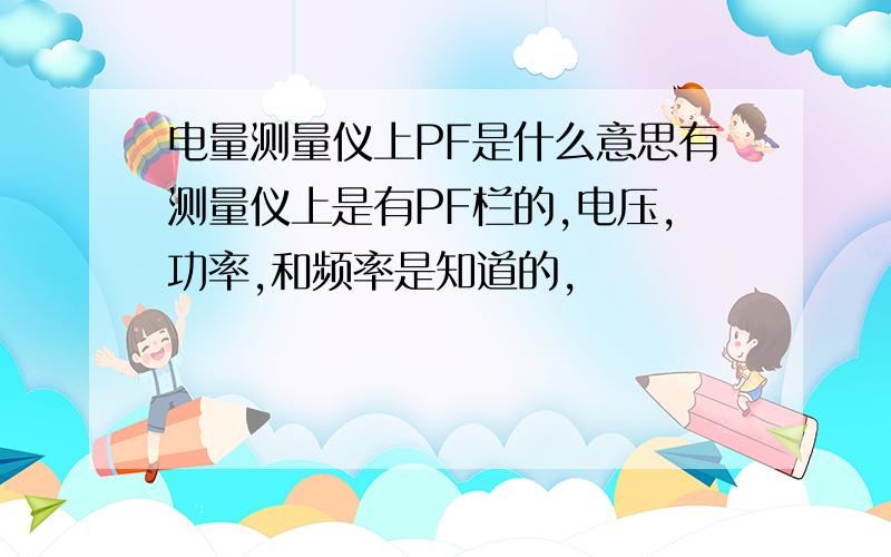 电量测量仪上PF是什么意思有测量仪上是有PF栏的,电压,功率,和频率是知道的,