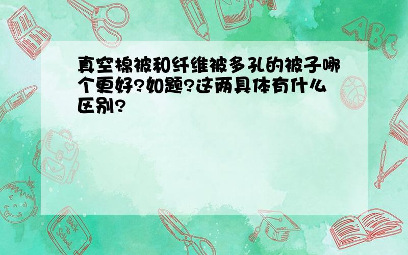 真空棉被和纤维被多孔的被子哪个更好?如题?这两具体有什么区别?