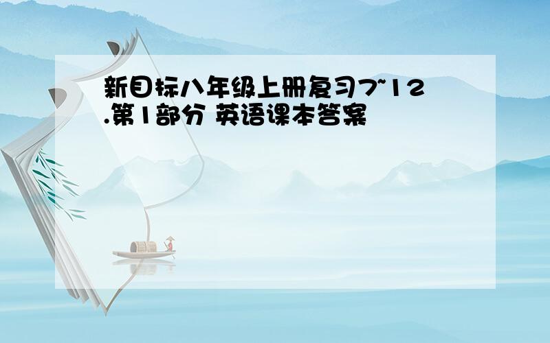 新目标八年级上册复习7~12.第1部分 英语课本答案