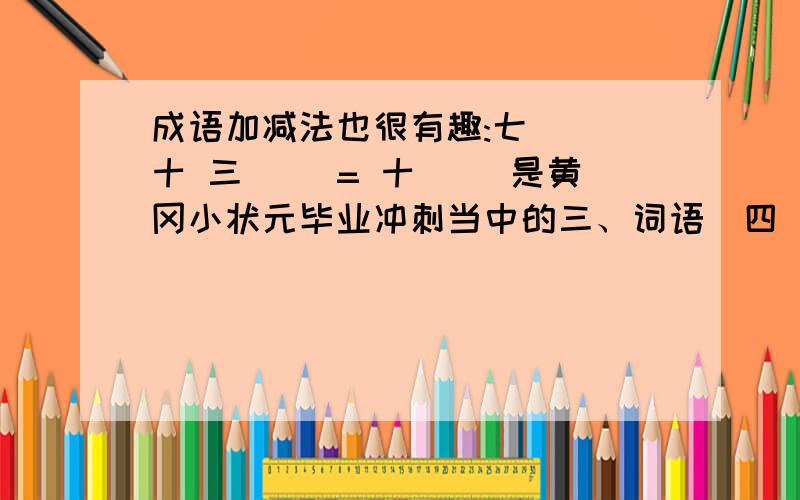 成语加减法也很有趣:七( )十 三( )= 十( )是黄冈小状元毕业冲刺当中的三、词语（四） 成语积累