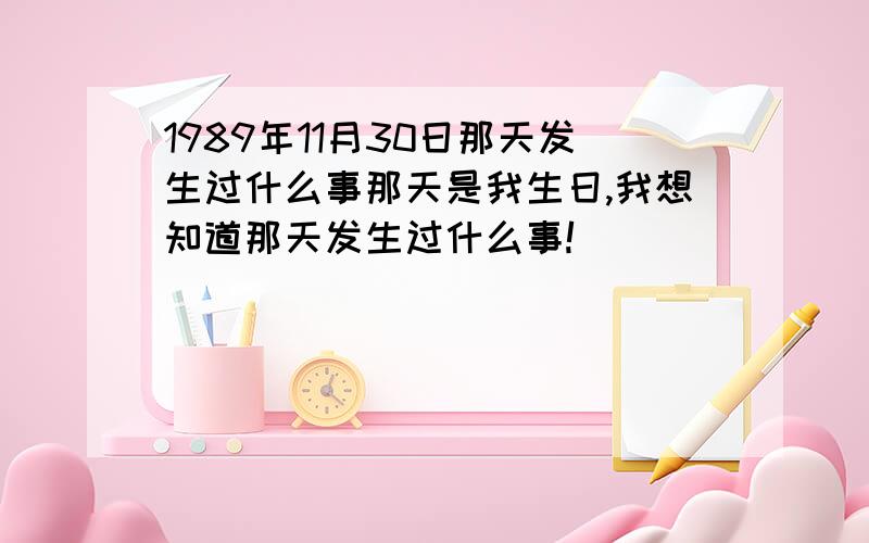 1989年11月30日那天发生过什么事那天是我生日,我想知道那天发生过什么事!